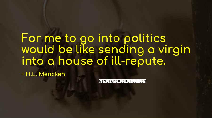 H.L. Mencken Quotes: For me to go into politics would be like sending a virgin into a house of ill-repute.