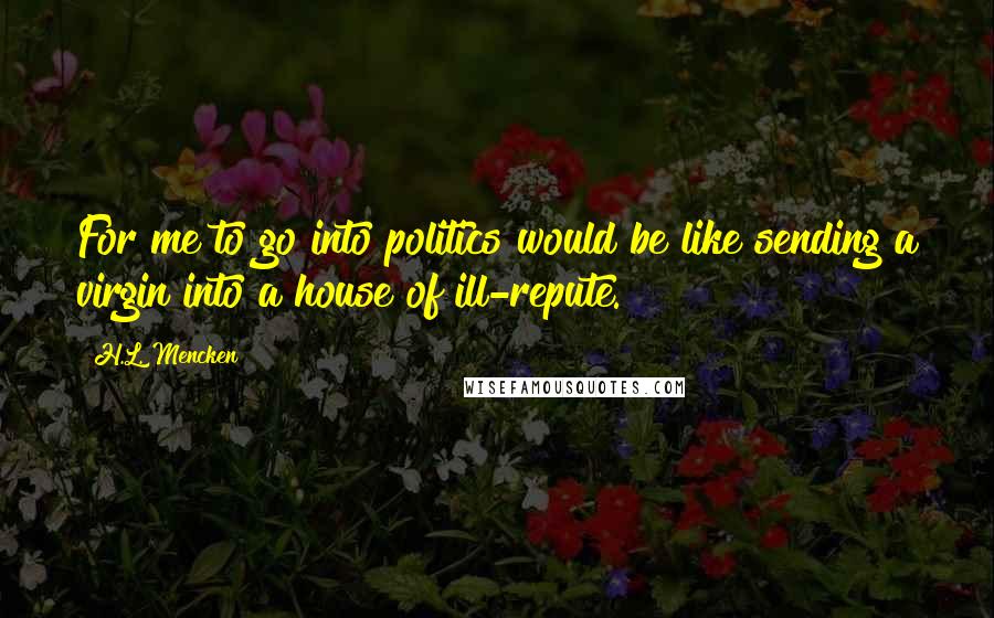 H.L. Mencken Quotes: For me to go into politics would be like sending a virgin into a house of ill-repute.