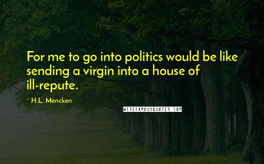 H.L. Mencken Quotes: For me to go into politics would be like sending a virgin into a house of ill-repute.