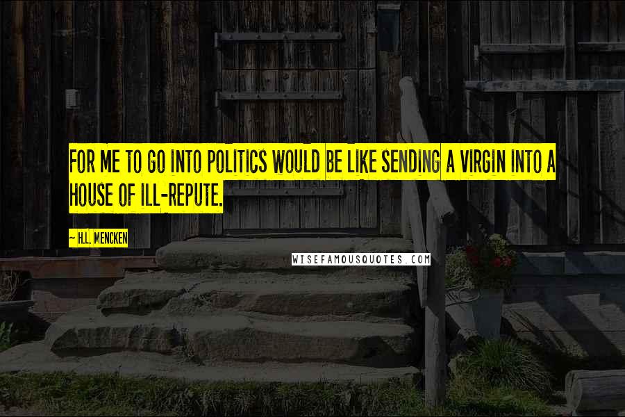 H.L. Mencken Quotes: For me to go into politics would be like sending a virgin into a house of ill-repute.