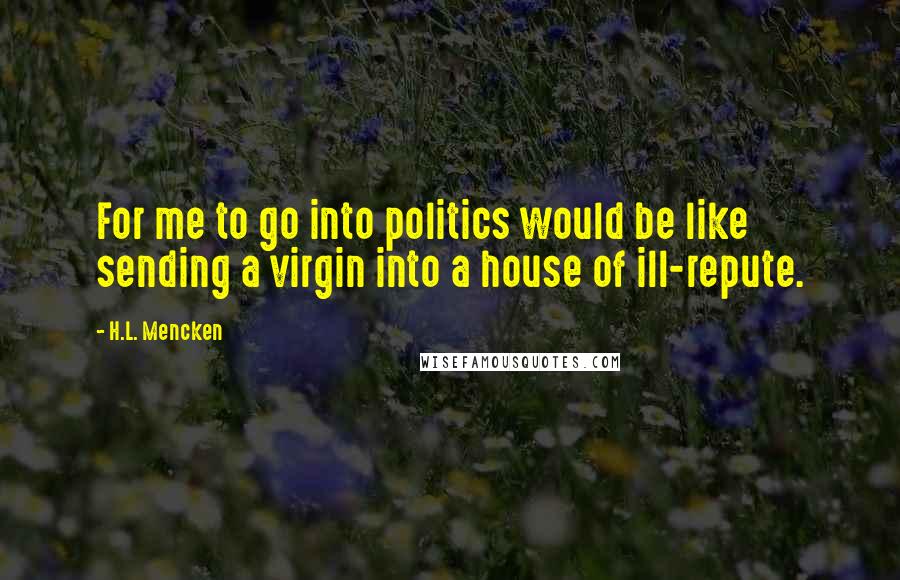 H.L. Mencken Quotes: For me to go into politics would be like sending a virgin into a house of ill-repute.