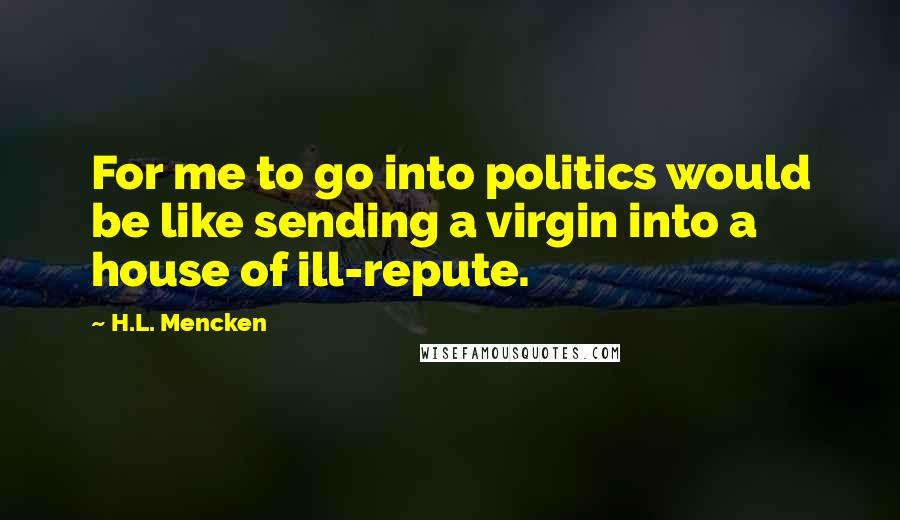 H.L. Mencken Quotes: For me to go into politics would be like sending a virgin into a house of ill-repute.