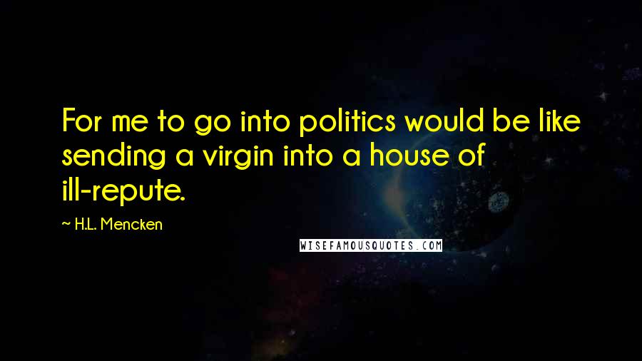 H.L. Mencken Quotes: For me to go into politics would be like sending a virgin into a house of ill-repute.