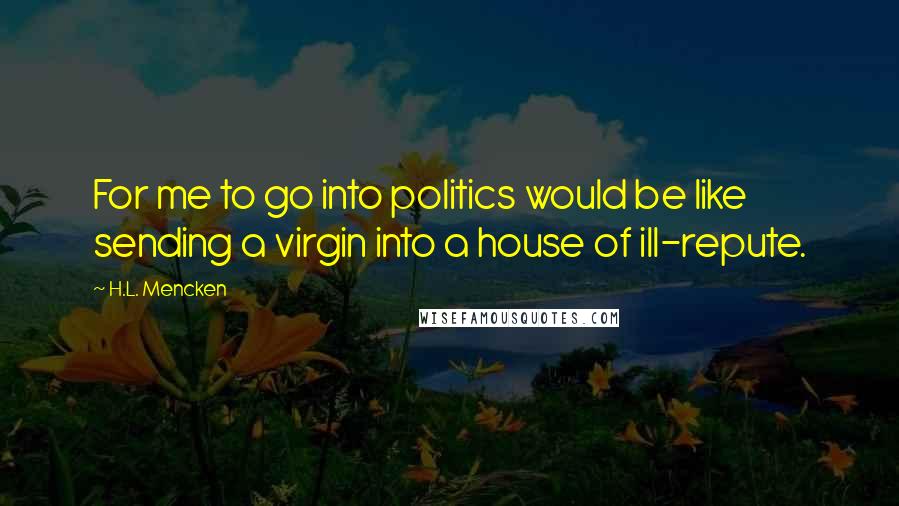 H.L. Mencken Quotes: For me to go into politics would be like sending a virgin into a house of ill-repute.