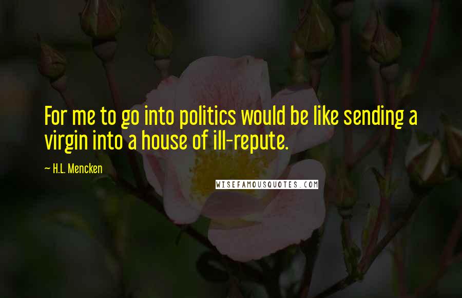 H.L. Mencken Quotes: For me to go into politics would be like sending a virgin into a house of ill-repute.