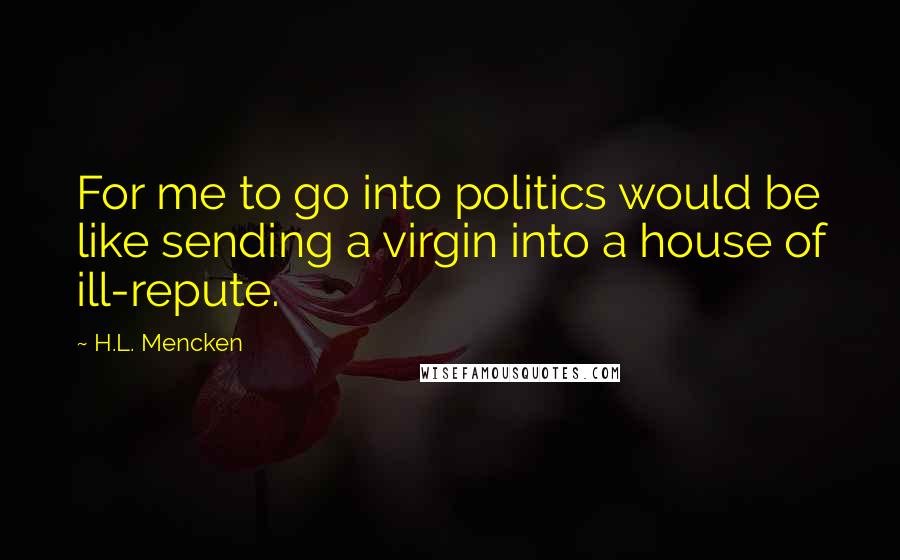 H.L. Mencken Quotes: For me to go into politics would be like sending a virgin into a house of ill-repute.