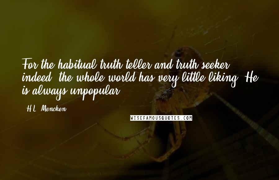 H.L. Mencken Quotes: For the habitual truth-teller and truth-seeker, indeed, the whole world has very little liking. He is always unpopular.
