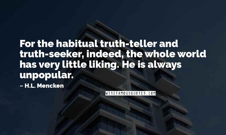 H.L. Mencken Quotes: For the habitual truth-teller and truth-seeker, indeed, the whole world has very little liking. He is always unpopular.