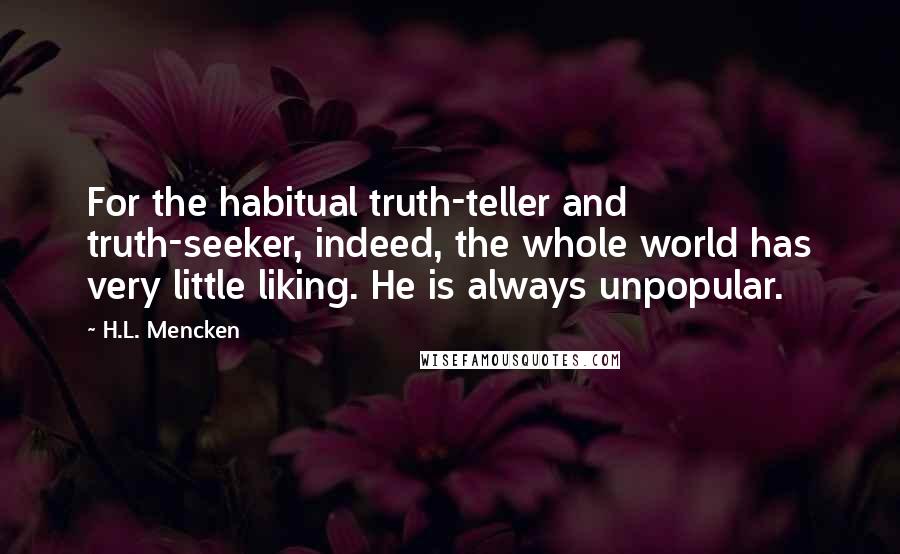 H.L. Mencken Quotes: For the habitual truth-teller and truth-seeker, indeed, the whole world has very little liking. He is always unpopular.