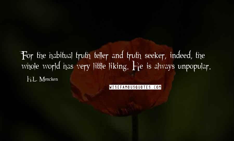 H.L. Mencken Quotes: For the habitual truth-teller and truth-seeker, indeed, the whole world has very little liking. He is always unpopular.