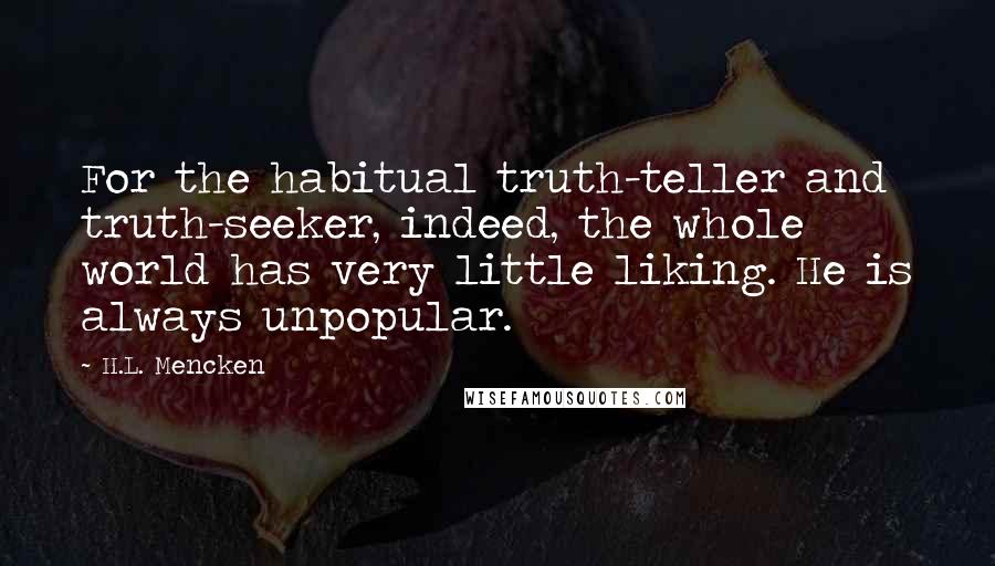 H.L. Mencken Quotes: For the habitual truth-teller and truth-seeker, indeed, the whole world has very little liking. He is always unpopular.