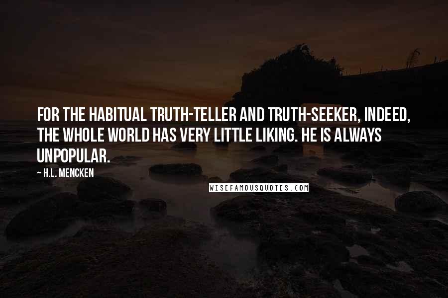 H.L. Mencken Quotes: For the habitual truth-teller and truth-seeker, indeed, the whole world has very little liking. He is always unpopular.