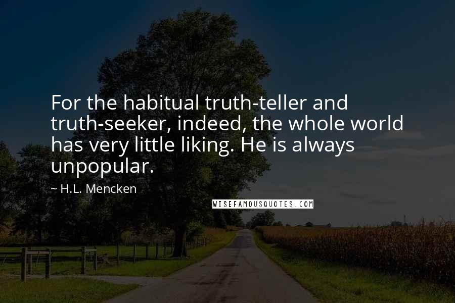 H.L. Mencken Quotes: For the habitual truth-teller and truth-seeker, indeed, the whole world has very little liking. He is always unpopular.