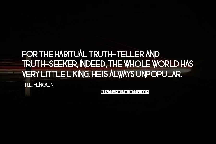 H.L. Mencken Quotes: For the habitual truth-teller and truth-seeker, indeed, the whole world has very little liking. He is always unpopular.