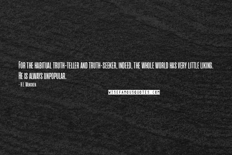 H.L. Mencken Quotes: For the habitual truth-teller and truth-seeker, indeed, the whole world has very little liking. He is always unpopular.
