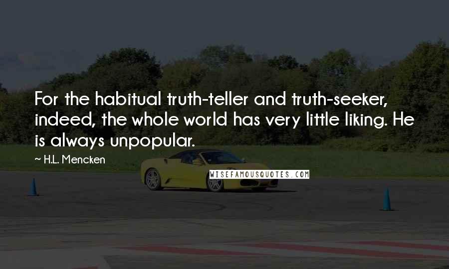 H.L. Mencken Quotes: For the habitual truth-teller and truth-seeker, indeed, the whole world has very little liking. He is always unpopular.