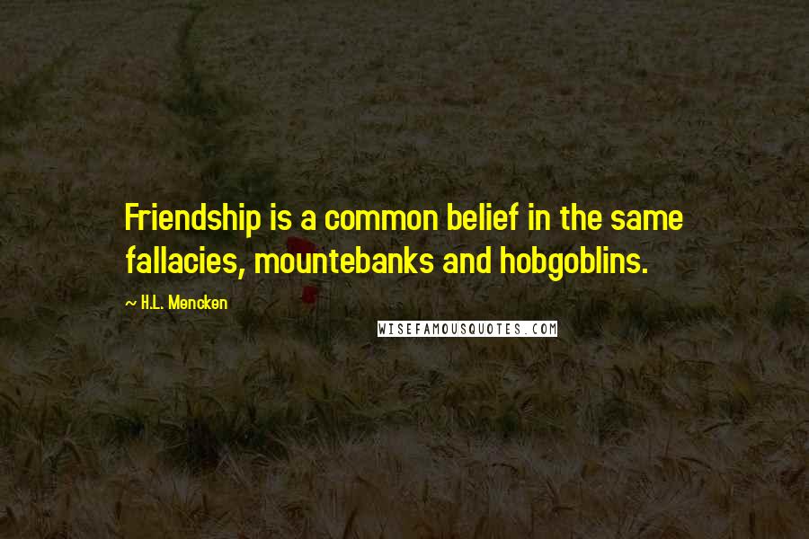 H.L. Mencken Quotes: Friendship is a common belief in the same fallacies, mountebanks and hobgoblins.