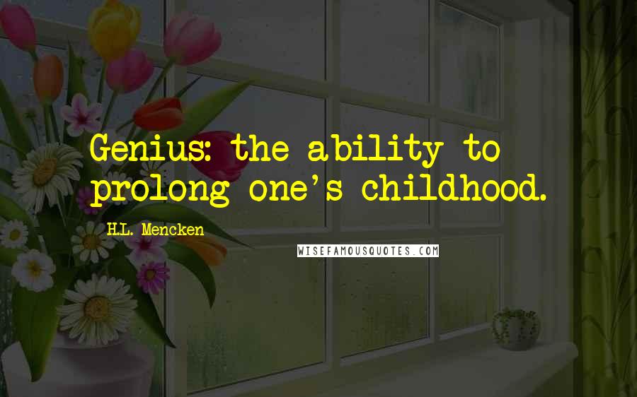 H.L. Mencken Quotes: Genius: the ability to prolong one's childhood.