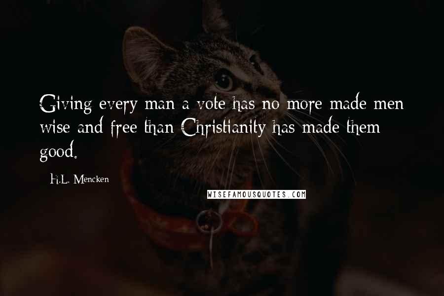 H.L. Mencken Quotes: Giving every man a vote has no more made men wise and free than Christianity has made them good.