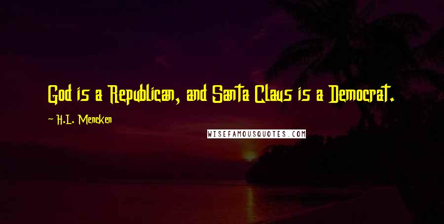 H.L. Mencken Quotes: God is a Republican, and Santa Claus is a Democrat.