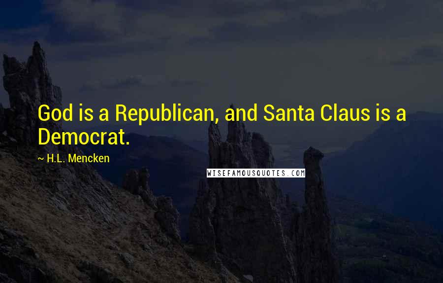 H.L. Mencken Quotes: God is a Republican, and Santa Claus is a Democrat.
