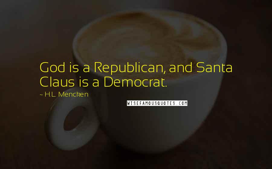 H.L. Mencken Quotes: God is a Republican, and Santa Claus is a Democrat.