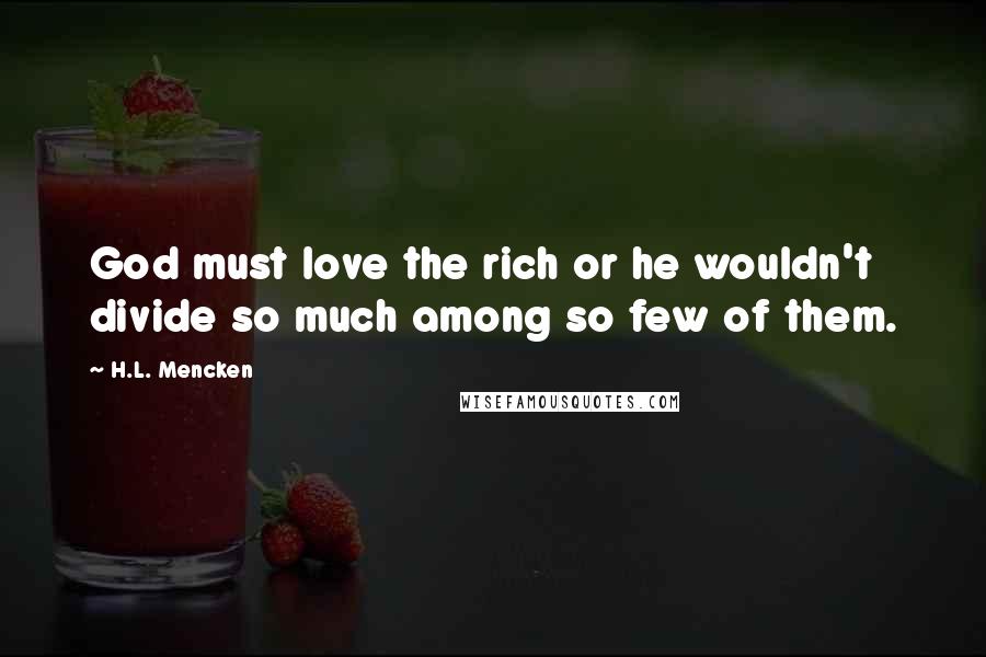 H.L. Mencken Quotes: God must love the rich or he wouldn't divide so much among so few of them.