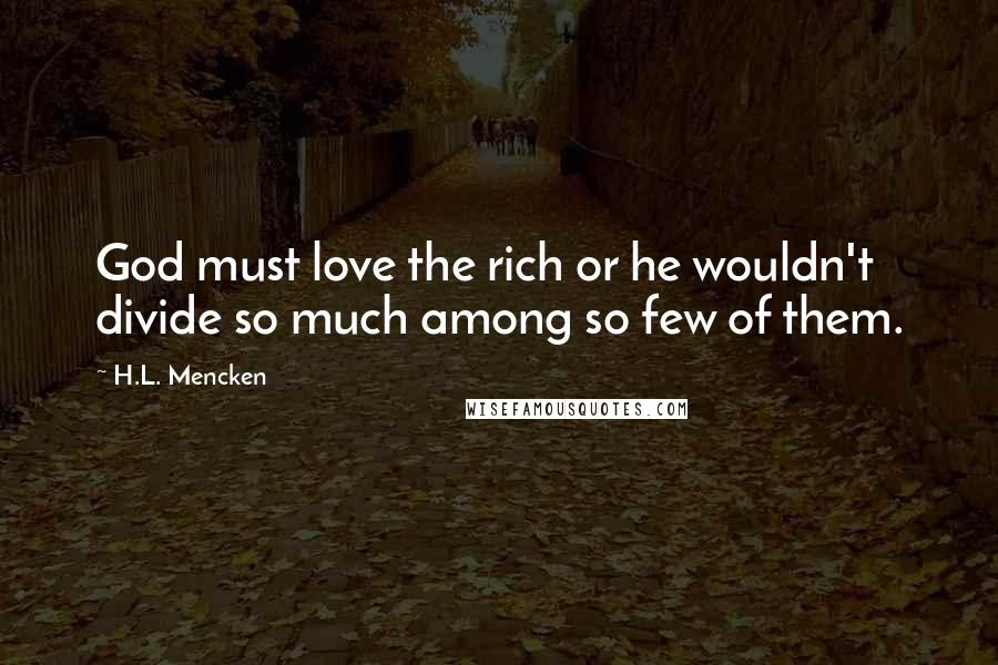 H.L. Mencken Quotes: God must love the rich or he wouldn't divide so much among so few of them.