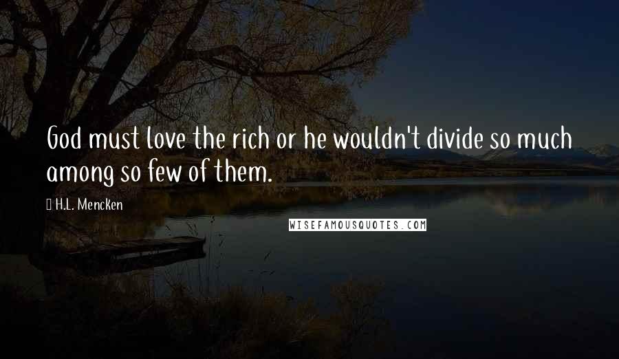 H.L. Mencken Quotes: God must love the rich or he wouldn't divide so much among so few of them.