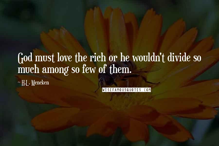 H.L. Mencken Quotes: God must love the rich or he wouldn't divide so much among so few of them.