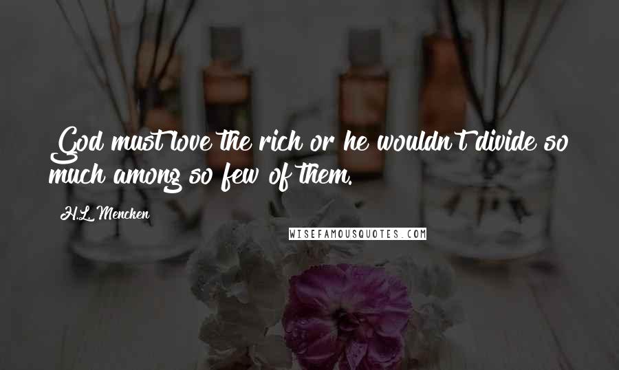 H.L. Mencken Quotes: God must love the rich or he wouldn't divide so much among so few of them.