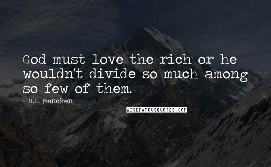 H.L. Mencken Quotes: God must love the rich or he wouldn't divide so much among so few of them.