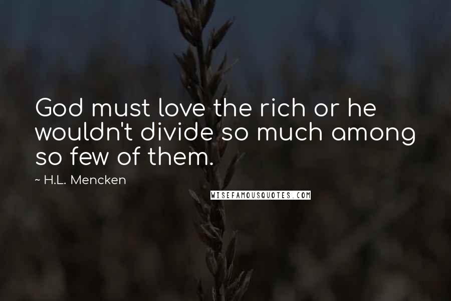 H.L. Mencken Quotes: God must love the rich or he wouldn't divide so much among so few of them.