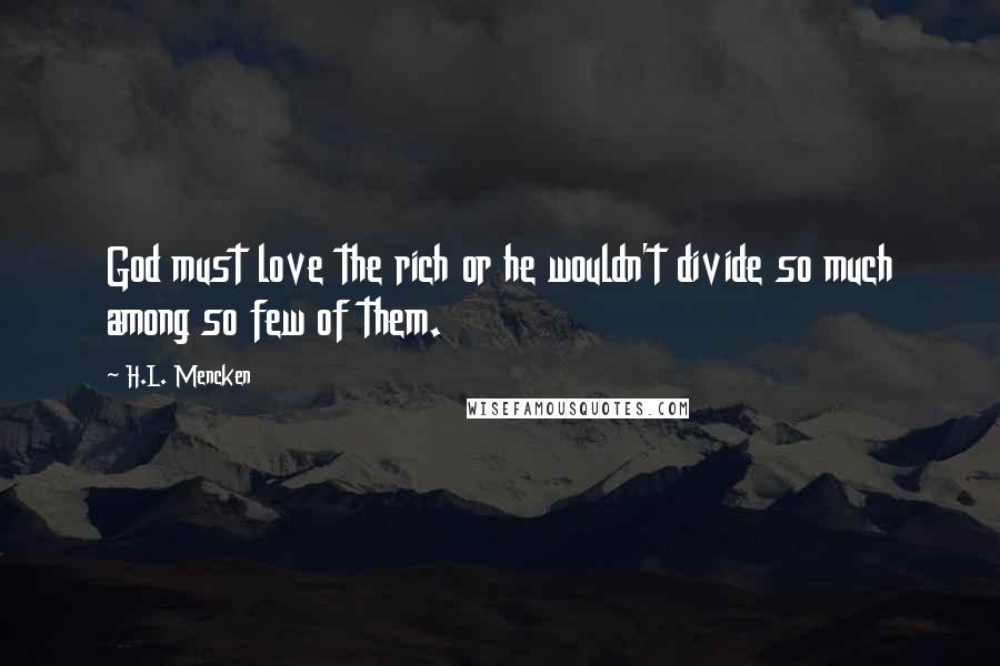 H.L. Mencken Quotes: God must love the rich or he wouldn't divide so much among so few of them.