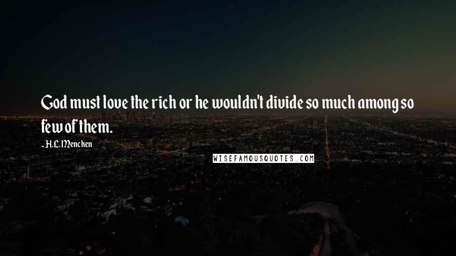 H.L. Mencken Quotes: God must love the rich or he wouldn't divide so much among so few of them.