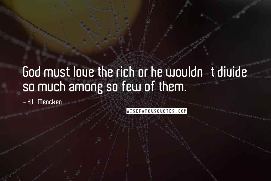 H.L. Mencken Quotes: God must love the rich or he wouldn't divide so much among so few of them.