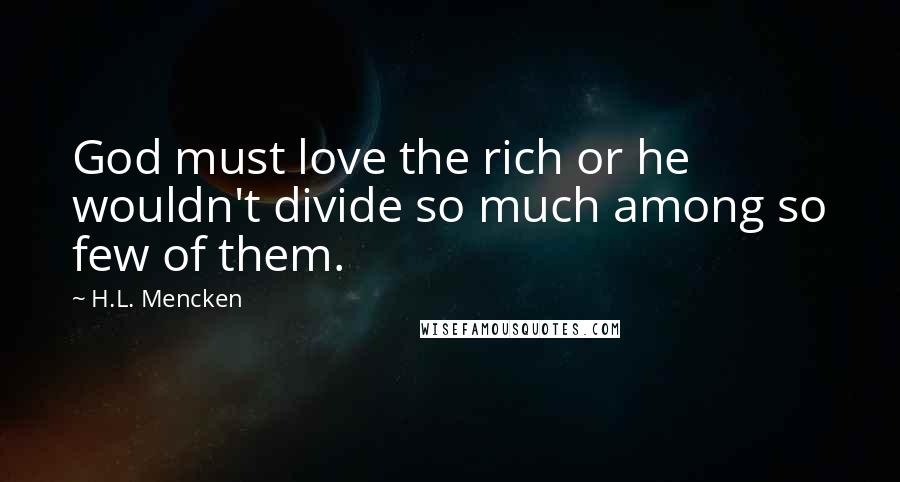 H.L. Mencken Quotes: God must love the rich or he wouldn't divide so much among so few of them.