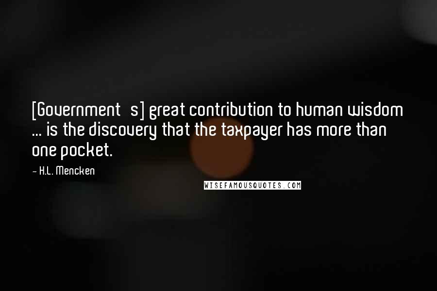 H.L. Mencken Quotes: [Government's] great contribution to human wisdom ... is the discovery that the taxpayer has more than one pocket.