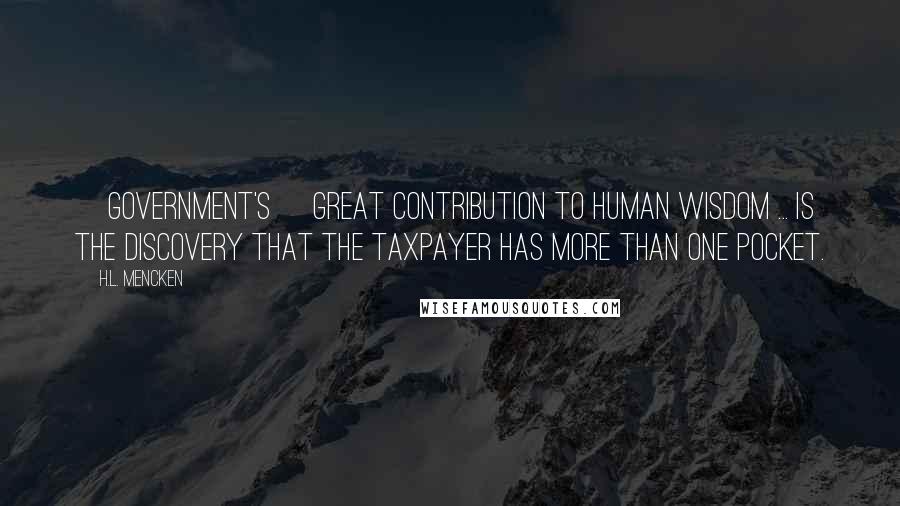 H.L. Mencken Quotes: [Government's] great contribution to human wisdom ... is the discovery that the taxpayer has more than one pocket.