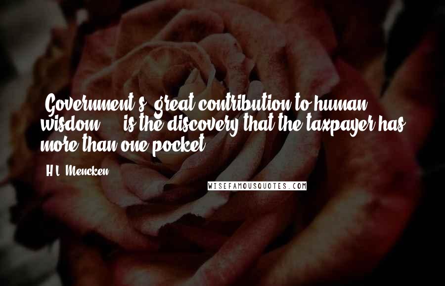 H.L. Mencken Quotes: [Government's] great contribution to human wisdom ... is the discovery that the taxpayer has more than one pocket.