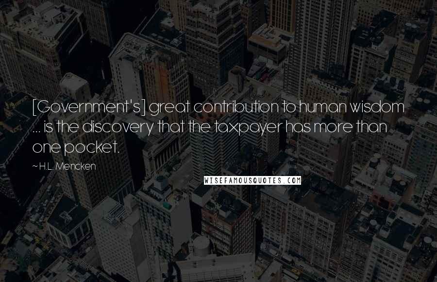 H.L. Mencken Quotes: [Government's] great contribution to human wisdom ... is the discovery that the taxpayer has more than one pocket.
