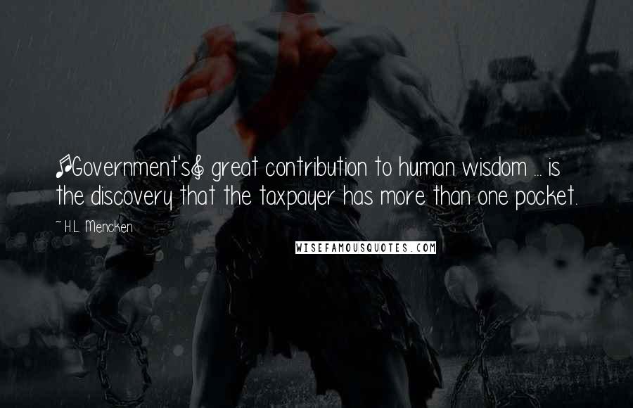 H.L. Mencken Quotes: [Government's] great contribution to human wisdom ... is the discovery that the taxpayer has more than one pocket.