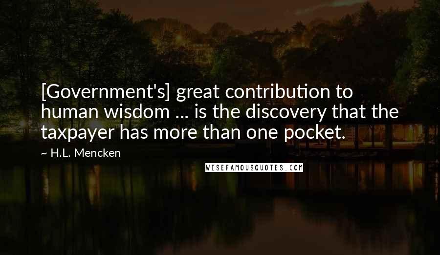 H.L. Mencken Quotes: [Government's] great contribution to human wisdom ... is the discovery that the taxpayer has more than one pocket.