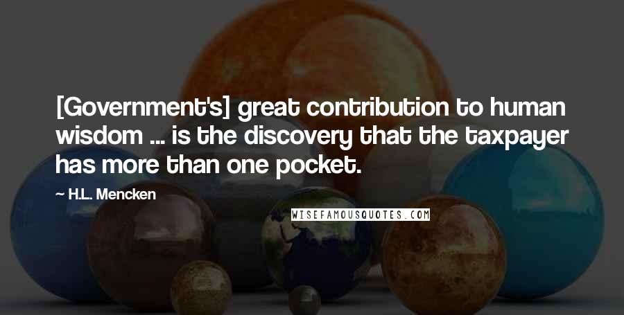 H.L. Mencken Quotes: [Government's] great contribution to human wisdom ... is the discovery that the taxpayer has more than one pocket.