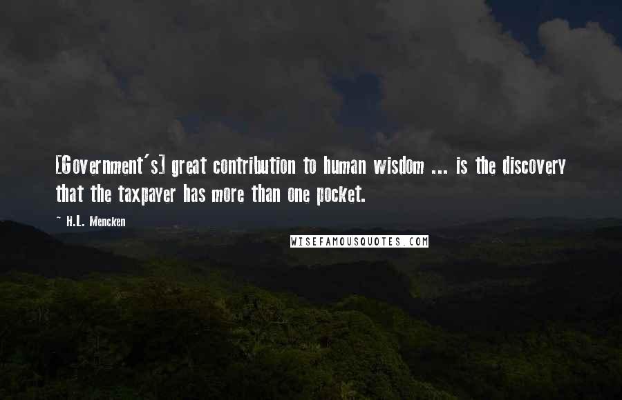 H.L. Mencken Quotes: [Government's] great contribution to human wisdom ... is the discovery that the taxpayer has more than one pocket.
