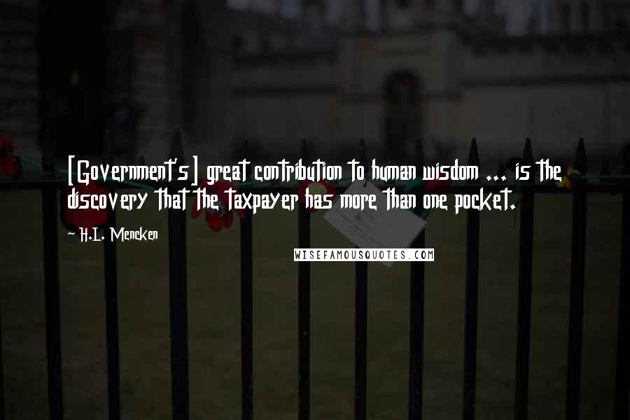 H.L. Mencken Quotes: [Government's] great contribution to human wisdom ... is the discovery that the taxpayer has more than one pocket.