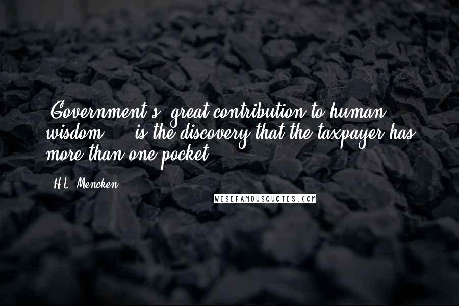 H.L. Mencken Quotes: [Government's] great contribution to human wisdom ... is the discovery that the taxpayer has more than one pocket.