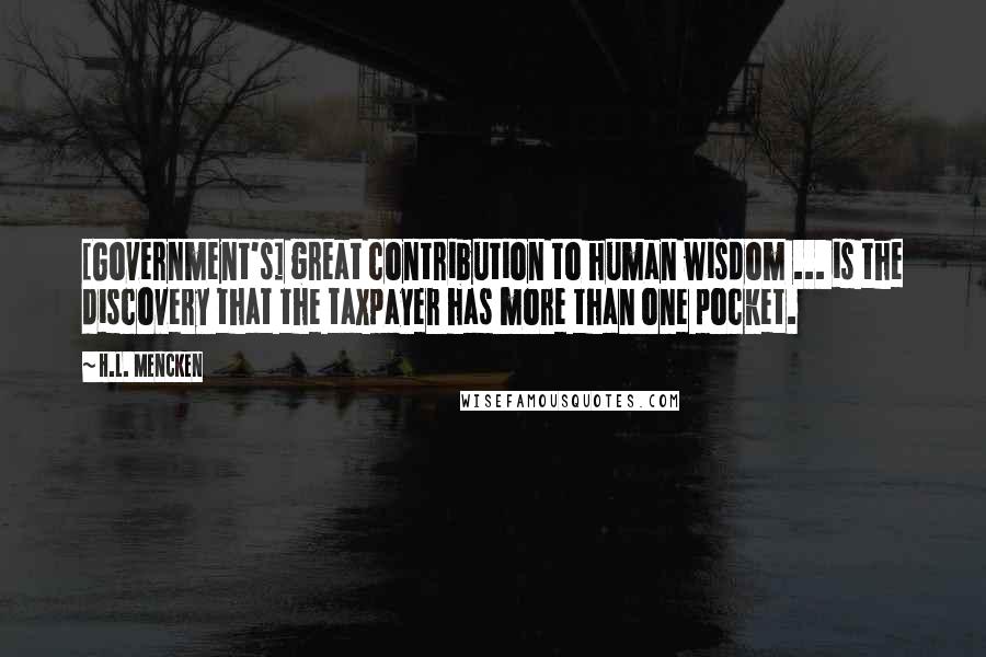 H.L. Mencken Quotes: [Government's] great contribution to human wisdom ... is the discovery that the taxpayer has more than one pocket.