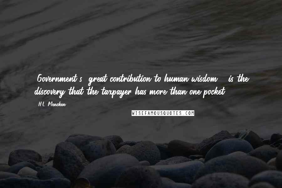 H.L. Mencken Quotes: [Government's] great contribution to human wisdom ... is the discovery that the taxpayer has more than one pocket.