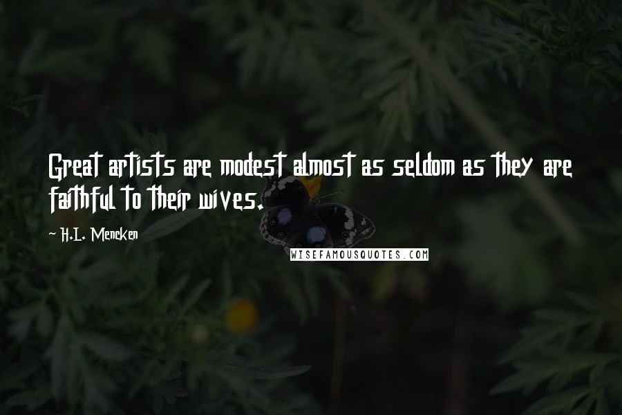 H.L. Mencken Quotes: Great artists are modest almost as seldom as they are faithful to their wives.